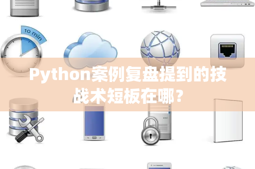 Python案例复盘提到的技战术短板在哪？