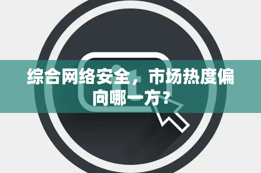 综合网络安全，市场热度偏向哪一方？