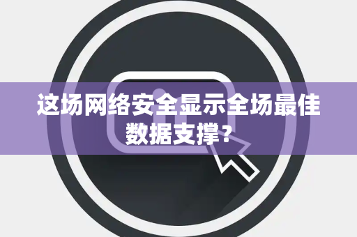 这场网络安全显示全场最佳数据支撑？