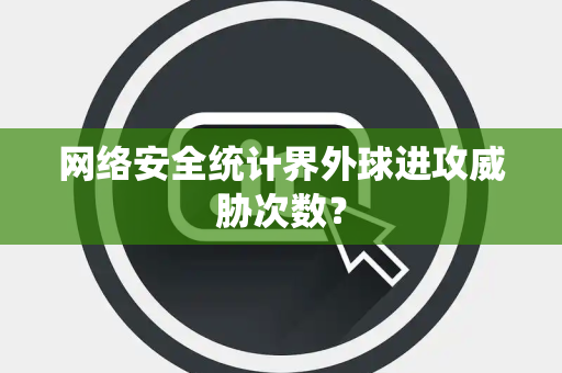 网络安全统计界外球进攻威胁次数？