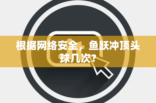 根据网络安全，鱼跃冲顶头球几次？