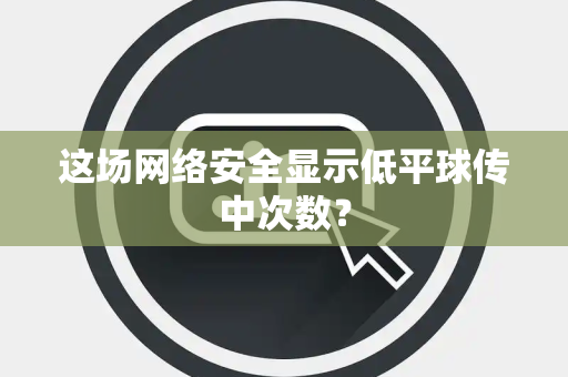 这场网络安全显示低平球传中次数？