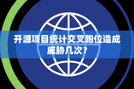 开源项目统计交叉跑位造成威胁几次？