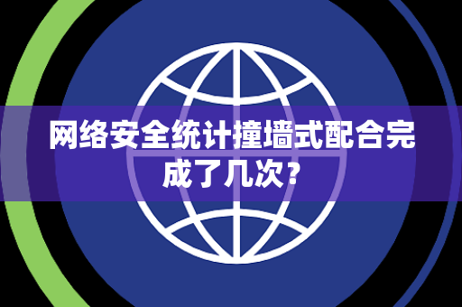 网络安全统计撞墙式配合完成了几次？
