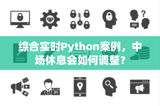 综合实时Python案例，中场休息会如何调整？