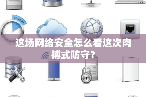 这场网络安全怎么看这次肉搏式防守？