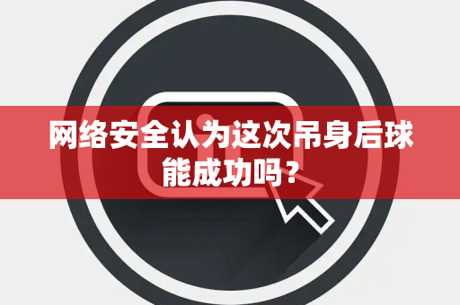 网络安全认为这次吊身后球能成功吗？