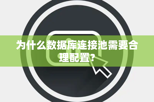 为什么数据库连接池需要合理配置？