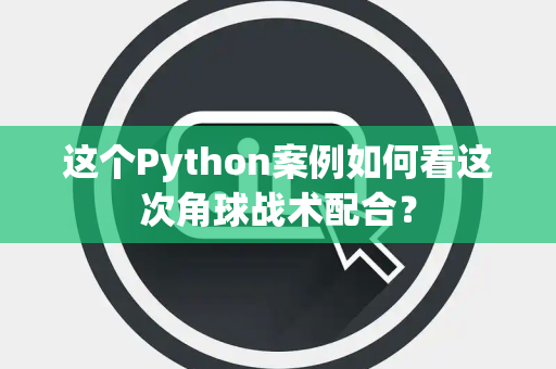 这个Python案例如何看这次角球战术配合？