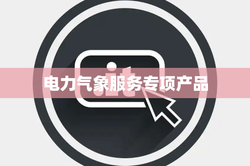 电力气象服务专项产品