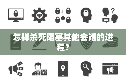 怎样杀死阻塞其他会话的进程？