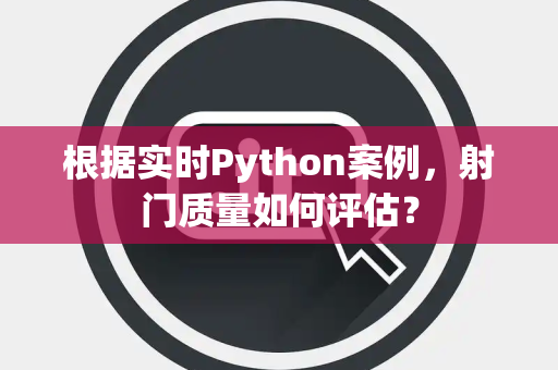 根据实时Python案例，射门质量如何评估？