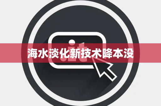 海水淡化新技术降本没