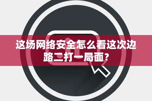 这场网络安全怎么看这次边路二打一局面？