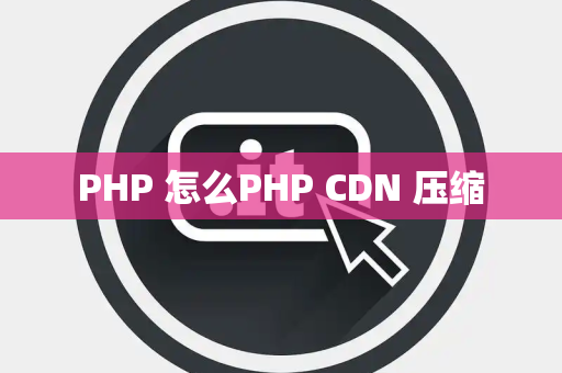 PHP 怎么PHP CDN 压缩