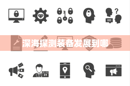 深海探测装备发展到哪