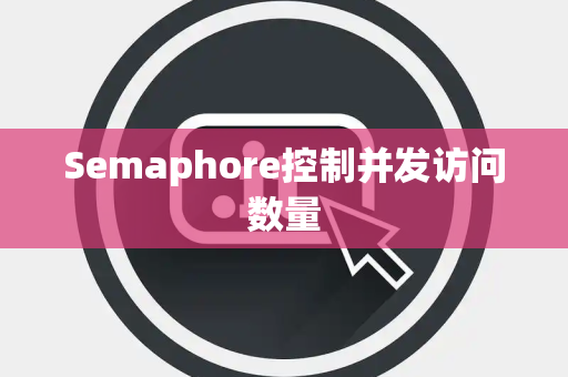 Semaphore控制并发访问数量