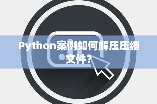 Python案例如何解压压缩文件？