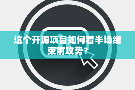 这个开源项目如何看半场结束前攻势？