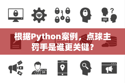 根据Python案例，点球主罚手是谁更关键？