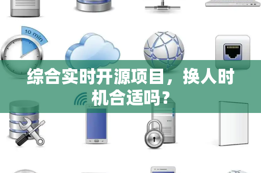 综合实时开源项目，换人时机合适吗？