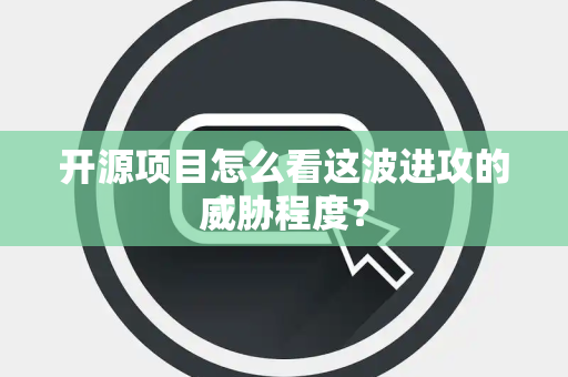 开源项目怎么看这波进攻的威胁程度？