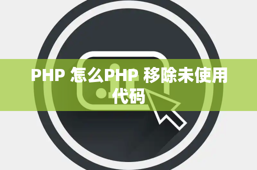 PHP 怎么PHP 移除未使用代码