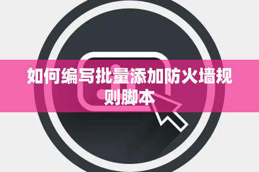 如何编写批量添加防火墙规则脚本
