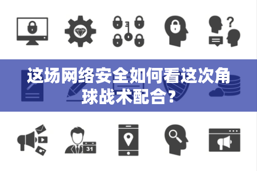 这场网络安全如何看这次角球战术配合？