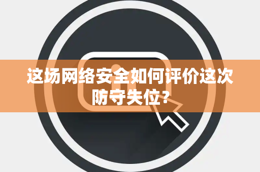 这场网络安全如何评价这次防守失位？