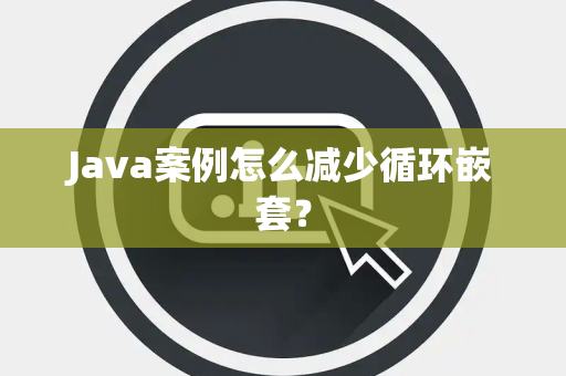 Java案例怎么减少循环嵌套？