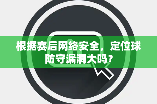 根据赛后网络安全，定位球防守漏洞大吗？