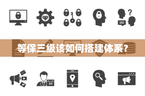 等保三级该如何搭建体系? 等保三级该如何搭建体系?