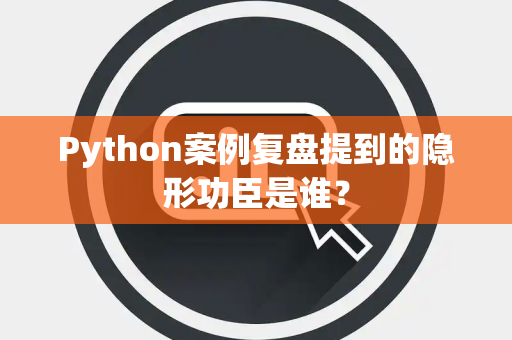 Python案例复盘提到的隐形功臣是谁？
