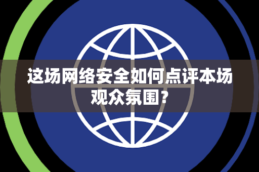 这场网络安全如何点评本场观众氛围？