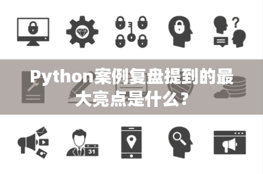 Python案例复盘提到的最大亮点是什么？