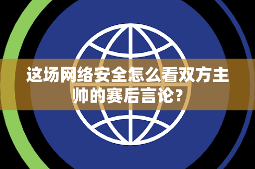 这场网络安全怎么看双方主帅的赛后言论？