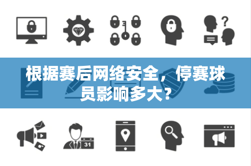 根据赛后网络安全，停赛球员影响多大？