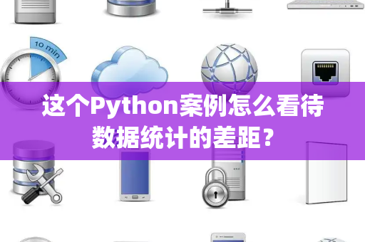 这个Python案例怎么看待数据统计的差距？