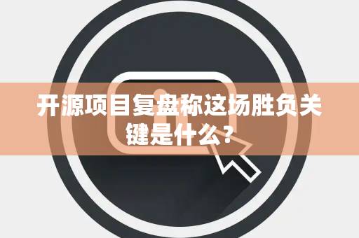 开源项目复盘称这场胜负关键是什么？