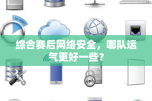 综合赛后网络安全，哪队运气更好一些？