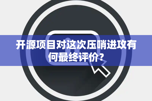 开源项目对这次压哨进攻有何最终评价？