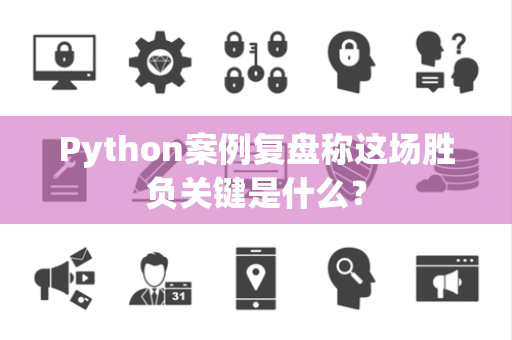 Python案例复盘称这场胜负关键是什么？