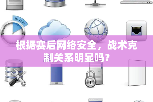 根据赛后网络安全，战术克制关系明显吗？