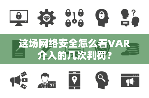 这场网络安全怎么看VAR介入的几次判罚？