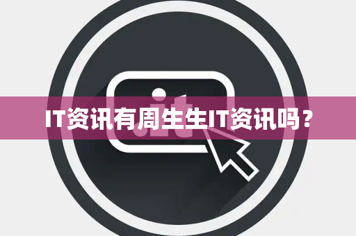 IT资讯有周生生IT资讯吗？