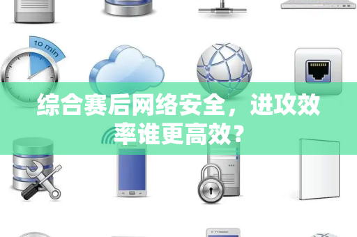 综合赛后网络安全，进攻效率谁更高效？