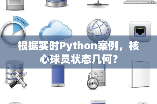 根据实时Python案例，核心球员状态几何？