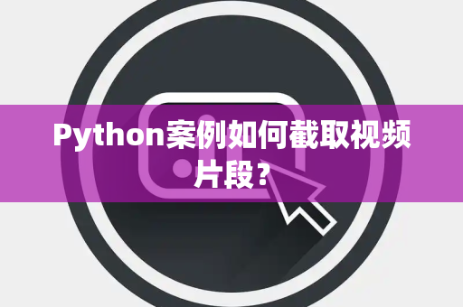 Python案例如何截取视频片段? Python案例如何截取视频片段?