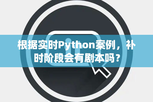根据实时Python案例，补时阶段会有剧本吗？